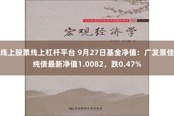 线上股票线上杠杆平台 9月27日基金净值：广发景佳纯债最新净值1.0082，跌0.47%