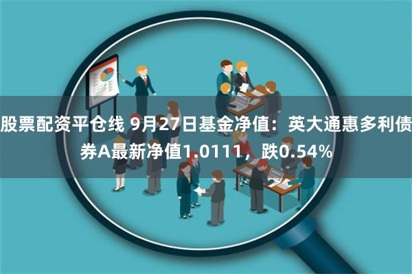 股票配资平仓线 9月27日基金净值：英大通惠多利债券A最新净值1.0111，跌0.54%