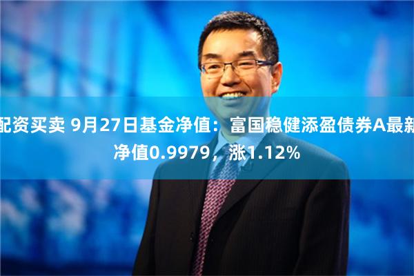 配资买卖 9月27日基金净值：富国稳健添盈债券A最新净值0.9979，涨1.12%