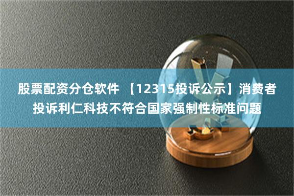 股票配资分仓软件 【12315投诉公示】消费者投诉利仁科技不符合国家强制性标准问题