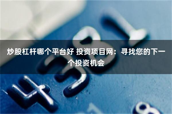 炒股杠杆哪个平台好 投资项目网：寻找您的下一个投资机会