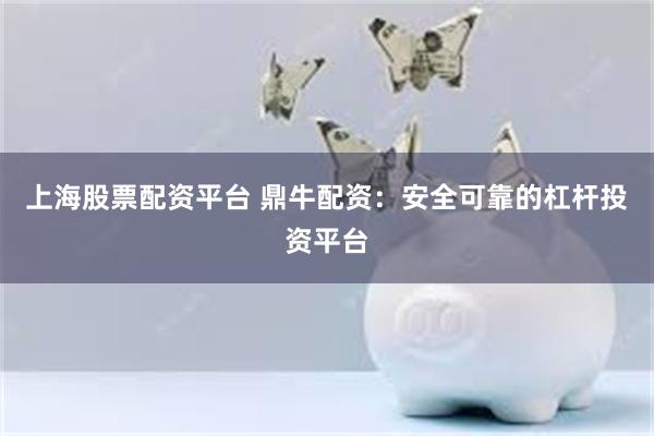 上海股票配资平台 鼎牛配资：安全可靠的杠杆投资平台