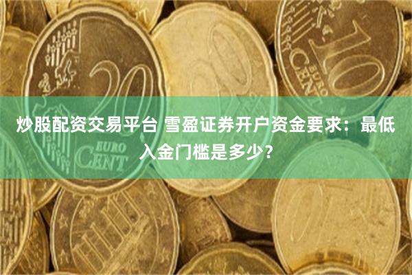 炒股配资交易平台 雪盈证券开户资金要求：最低入金门槛是多少？