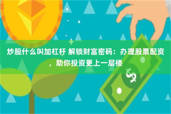 炒股什么叫加杠杆 解锁财富密码：办理股票配资，助你投资更上一层楼