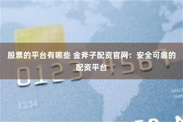 股票的平台有哪些 金斧子配资官网：安全可靠的配资平台