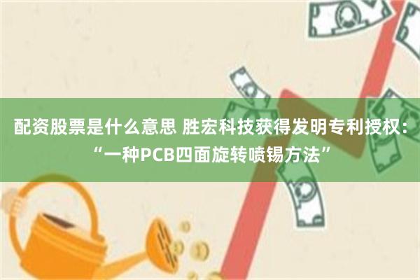 配资股票是什么意思 胜宏科技获得发明专利授权：“一种PCB四面旋转喷锡方法”