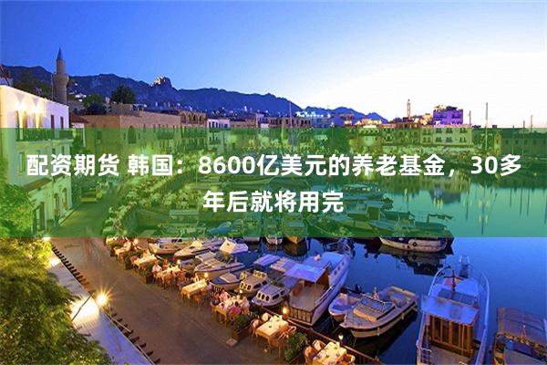 配资期货 韩国：8600亿美元的养老基金，30多年后就将用完