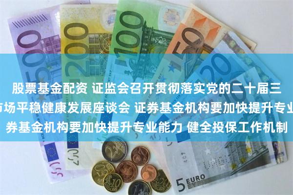 股票基金配资 证监会召开贯彻落实党的二十届三中全会精神促进资本市场平稳健康发展座谈会 证券基金机构要加快提升专业能力 健全投保工作机制