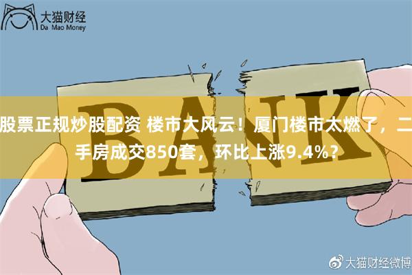 股票正规炒股配资 楼市大风云！厦门楼市太燃了，二手房成交850套，环比上涨9.4%？