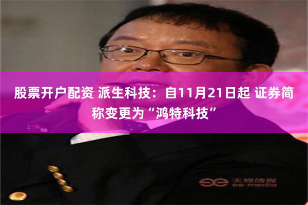 股票开户配资 派生科技：自11月21日起 证券简称变更为“鸿特科技”