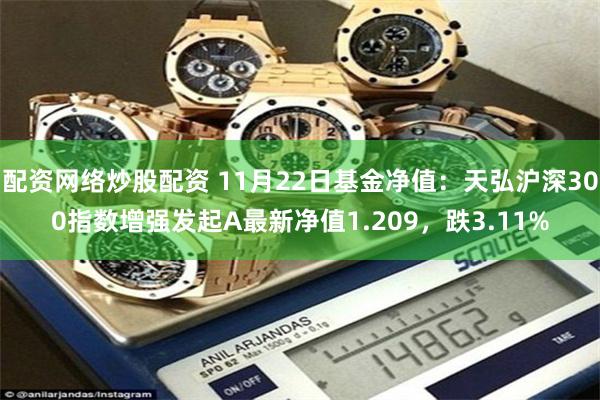 配资网络炒股配资 11月22日基金净值：天弘沪深300指数增强发起A最新净值1.209，跌3.11%