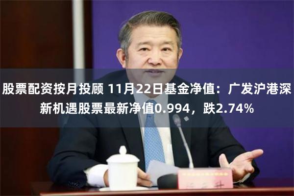 股票配资按月投顾 11月22日基金净值：广发沪港深新机遇股票最新净值0.994，跌2.74%