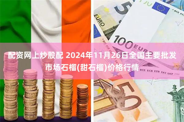 配资网上炒股配 2024年11月26日全国主要批发市场石榴(甜石榴)价格行情