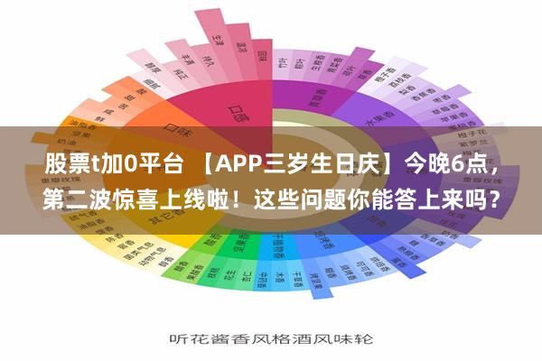 股票t加0平台 【APP三岁生日庆】今晚6点，第二波惊喜上线啦！这些问题你能答上来吗？