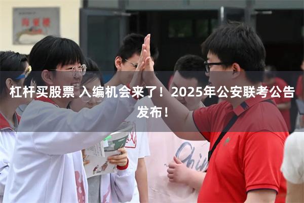 杠杆买股票 入编机会来了！2025年公安联考公告发布！