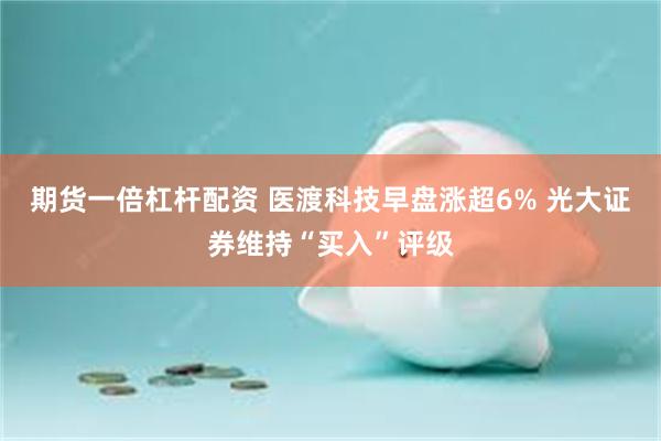 期货一倍杠杆配资 医渡科技早盘涨超6% 光大证券维持“买入”评级