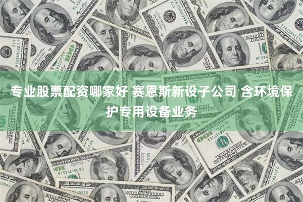 专业股票配资哪家好 赛恩斯新设子公司 含环境保护专用设备业务