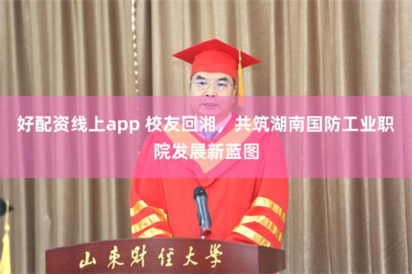 好配资线上app 校友回湘，共筑湖南国防工业职院发展新蓝图