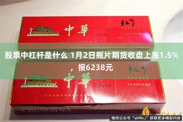 股票中杠杆是什么 1月2日瓶片期货收盘上涨1.5%，报6238元