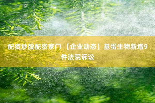 配资炒股配资家门 【企业动态】基蛋生物新增9件法院诉讼