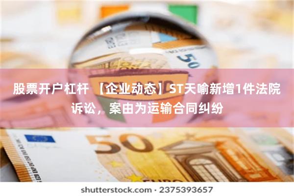 股票开户杠杆 【企业动态】ST天喻新增1件法院诉讼，案由为运输合同纠纷