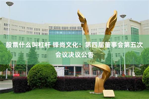 股票什么叫杠杆 锋尚文化：第四届董事会第五次会议决议公告