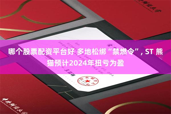 哪个股票配资平台好 多地松绑“禁燃令”, ST 熊猫预计2024年扭亏为盈