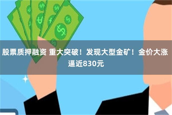 股票质押融资 重大突破！发现大型金矿！金价大涨 逼近830元