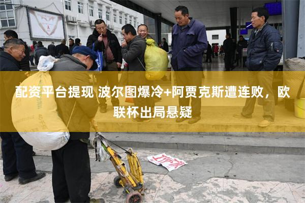 配资平台提现 波尔图爆冷+阿贾克斯遭连败，欧联杯出局悬疑