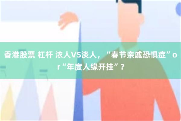 香港股票 杠杆 浓人VS淡人，“春节亲戚恐惧症”or“年度人缘开挂”？