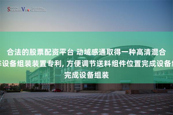 合法的股票配资平台 动域感通取得一种高清混合矩阵设备组装装置专利, 方便调节送料组件位置完成设备组装