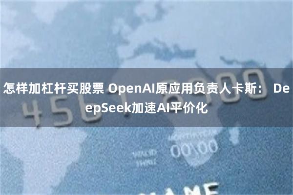 怎样加杠杆买股票 OpenAI原应用负责人卡斯： DeepSeek加速AI平价化