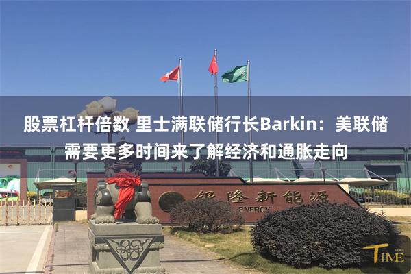 股票杠杆倍数 里士满联储行长Barkin：美联储需要更多时间来了解经济和通胀走向