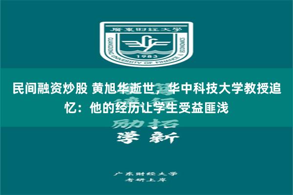 民间融资炒股 黄旭华逝世，华中科技大学教授追忆：他的经历让学生受益匪浅