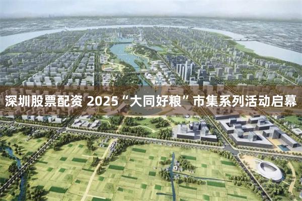 深圳股票配资 2025“大同好粮”市集系列活动启幕