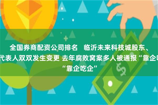 全国券商配资公司排名   临沂未来科技城股东、法定代表人双双发生变更 去年腐败窝案多人被通报“靠企吃企”