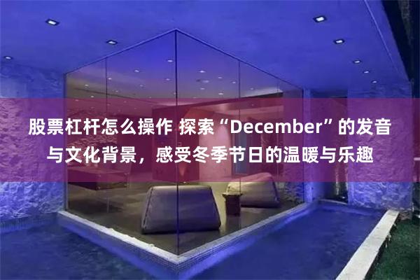 股票杠杆怎么操作 探索“December”的发音与文化背景，感受冬季节日的温暖与乐趣