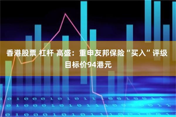 香港股票 杠杆 高盛：重申友邦保险“买入”评级 目标价94港元