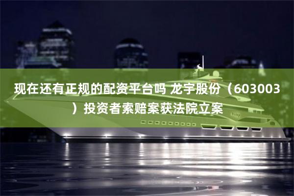 现在还有正规的配资平台吗 龙宇股份（603003）投资者索赔案获法院立案