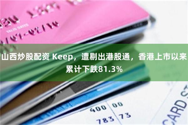 山西炒股配资 Keep，遭剔出港股通，香港上市以来累计下跌81.3%