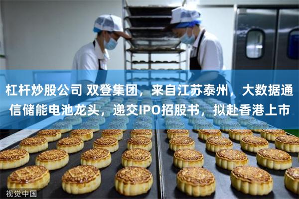 杠杆炒股公司 双登集团，来自江苏泰州，大数据通信储能电池龙头，递交IPO招股书，拟赴香港上市