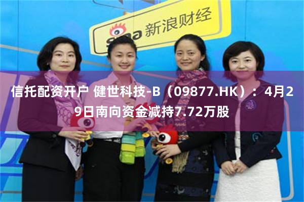 信托配资开户 健世科技-B（09877.HK）：4月29日南向资金减持7.72万股