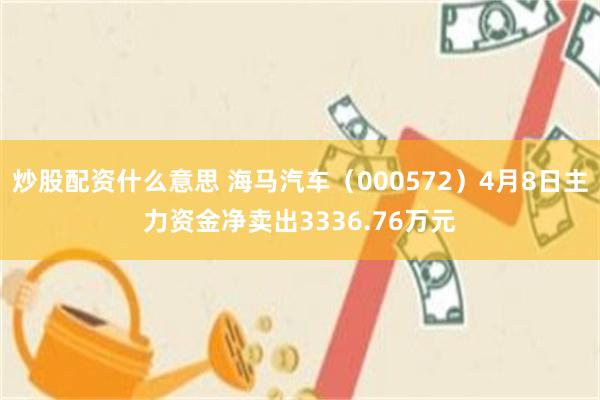 炒股配资什么意思 海马汽车（000572）4月8日主力资金净卖出3336.76万元