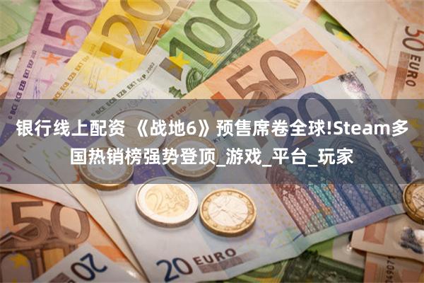 银行线上配资 《战地6》预售席卷全球!Steam多国热销榜强势登顶_游戏_平台_玩家
