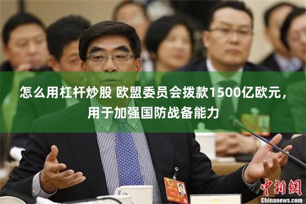 怎么用杠杆炒股 欧盟委员会拨款1500亿欧元，用于加强国防战备能力