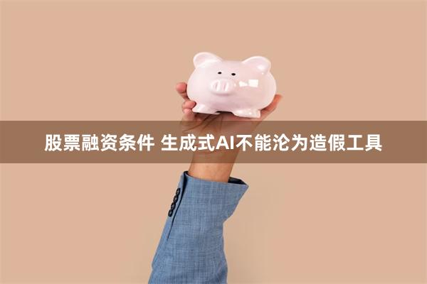 股票融资条件 生成式AI不能沦为造假工具