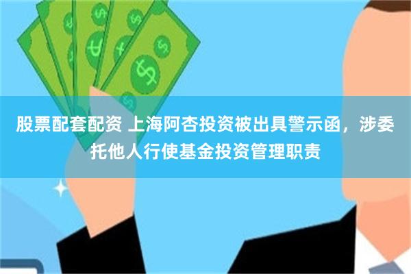 股票配套配资 上海阿杏投资被出具警示函，涉委托他人行使基金投资管理职责