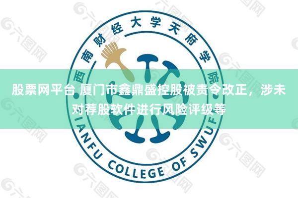 股票网平台 厦门市鑫鼎盛控股被责令改正，涉未对荐股软件进行风险评级等