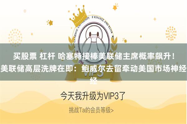 买股票 杠杆 哈塞特接棒美联储主席概率飙升！美联储高层洗牌在即：鲍威尔去留牵动美国市场神经