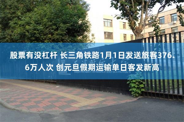 股票有没杠杆 长三角铁路1月1日发送旅客376.6万人次 创元旦假期运输单日客发新高